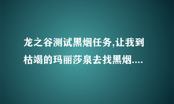 龙之谷测试黑烟任务,让我到枯竭的玛丽莎泉去找黑烟.我怎么也找不到,怪杀完了,也没有呀