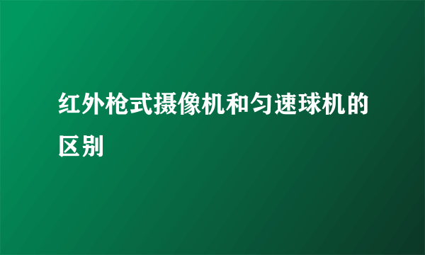 红外枪式摄像机和匀速球机的区别