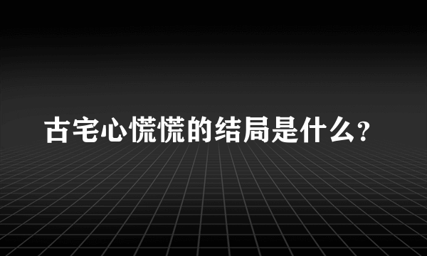 古宅心慌慌的结局是什么？