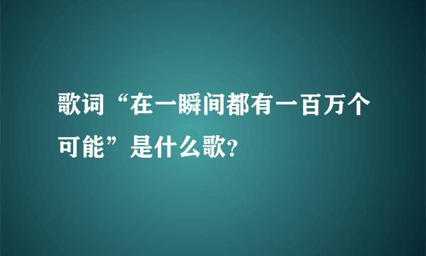 歌词“在一瞬间都有一百万个可能”是什么歌？