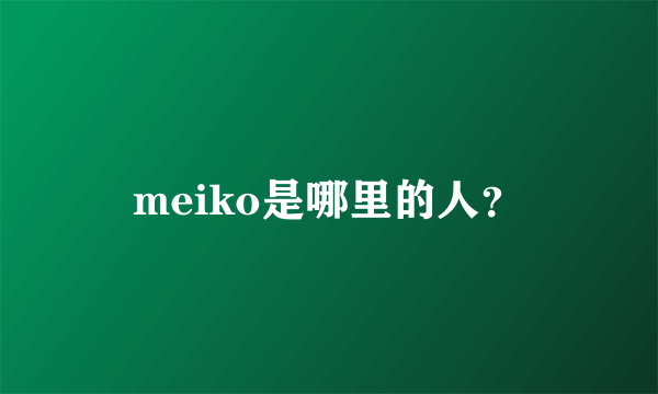 meiko是哪里的人？