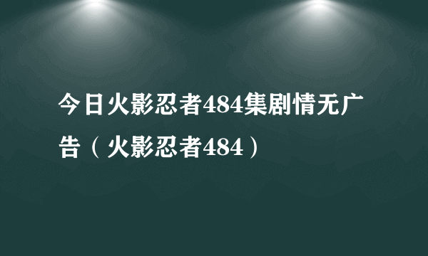 今日火影忍者484集剧情无广告（火影忍者484）