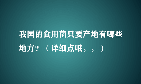 我国的食用菌只要产地有哪些地方？（详细点哦。。）