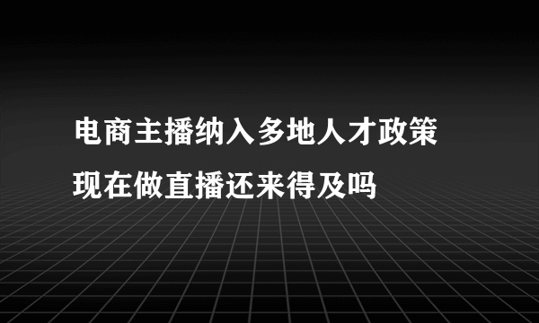 电商主播纳入多地人才政策 现在做直播还来得及吗