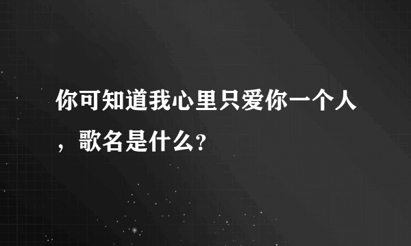 你可知道我心里只爱你一个人，歌名是什么？