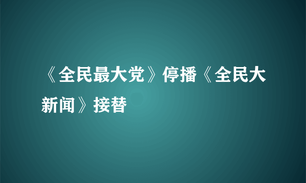 《全民最大党》停播《全民大新闻》接替