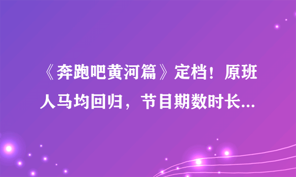 《奔跑吧黄河篇》定档！原班人马均回归，节目期数时长却引网友热议