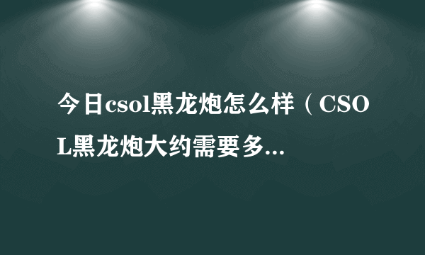 今日csol黑龙炮怎么样（CSOL黑龙炮大约需要多少钱能抽到）