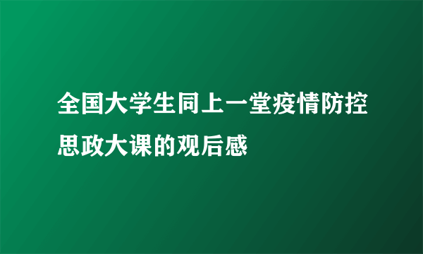 全国大学生同上一堂疫情防控思政大课的观后感