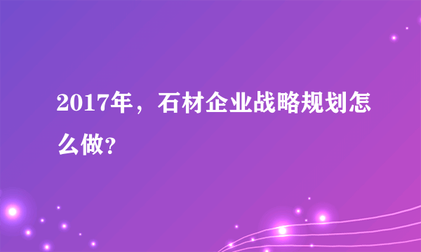 2017年，石材企业战略规划怎么做？