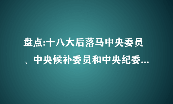 盘点:十八大后落马中央委员、中央候补委员和中央纪委委员(表)_飞外网