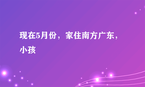 现在5月份，家住南方广东，小孩