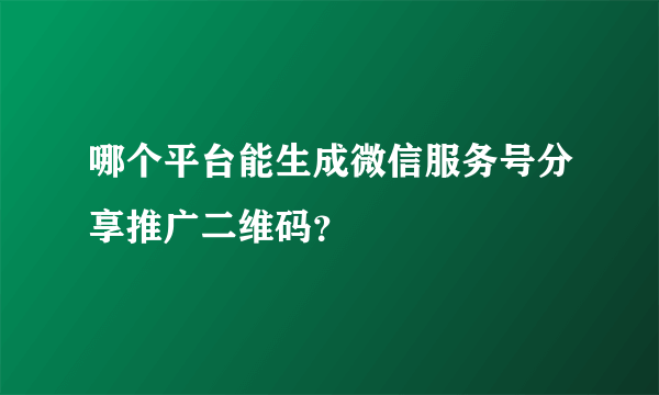 哪个平台能生成微信服务号分享推广二维码？