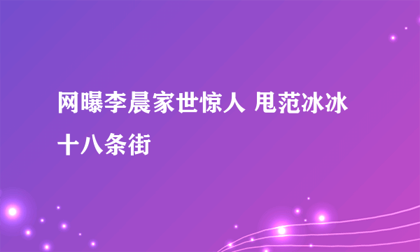 网曝李晨家世惊人 甩范冰冰十八条街