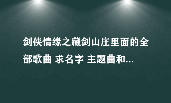 剑侠情缘之藏剑山庄里面的全部歌曲 求名字 主题曲和片尾曲也包括