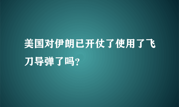 美国对伊朗已开仗了使用了飞刀导弹了吗？