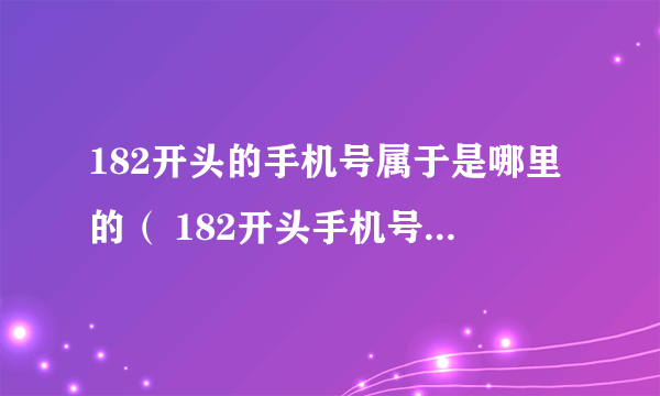 182开头的手机号属于是哪里的（ 182开头手机号是哪个地区的？）