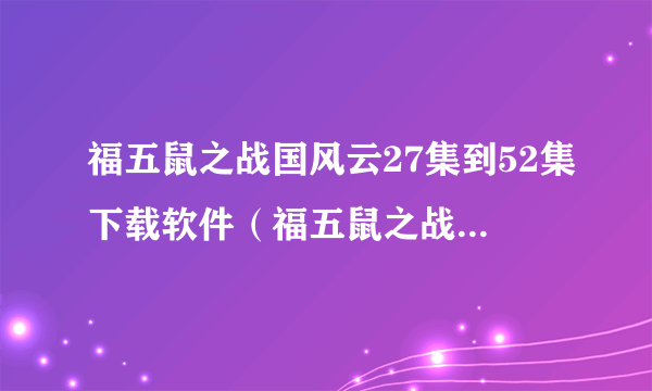 福五鼠之战国风云27集到52集下载软件（福五鼠之战国风云第二季）