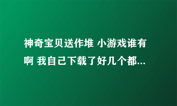 神奇宝贝送作堆 小游戏谁有啊 我自己下载了好几个都不能玩。那位有可以安装的程序给一个呗