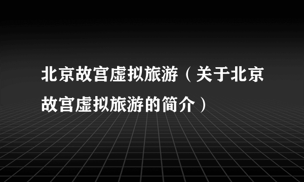 北京故宫虚拟旅游（关于北京故宫虚拟旅游的简介）