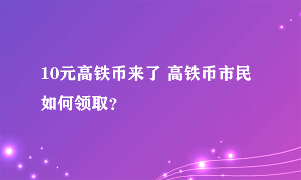 10元高铁币来了 高铁币市民如何领取？