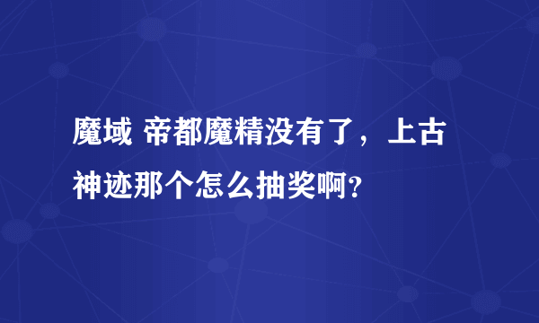 魔域 帝都魔精没有了，上古神迹那个怎么抽奖啊？