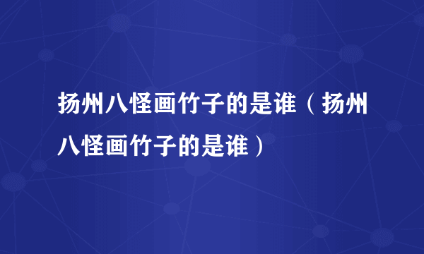 扬州八怪画竹子的是谁（扬州八怪画竹子的是谁）