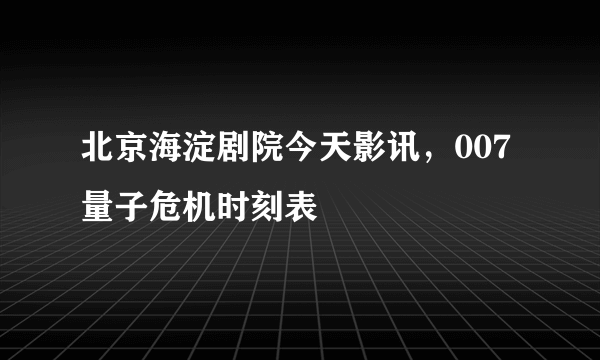 北京海淀剧院今天影讯，007量子危机时刻表