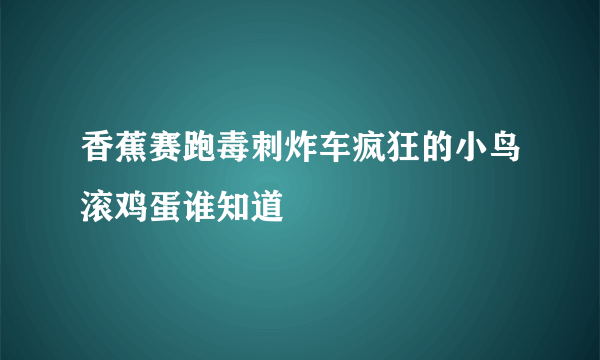 香蕉赛跑毒刺炸车疯狂的小鸟滚鸡蛋谁知道