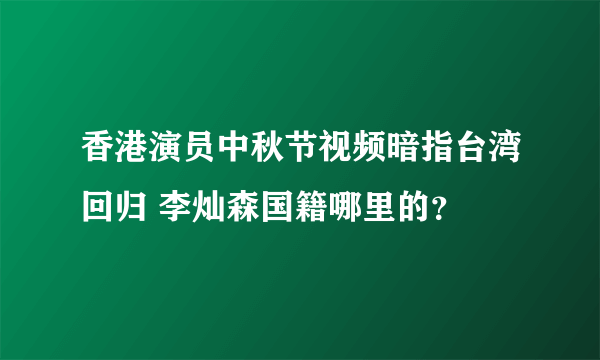 香港演员中秋节视频暗指台湾回归 李灿森国籍哪里的？