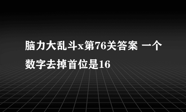 脑力大乱斗x第76关答案 一个数字去掉首位是16