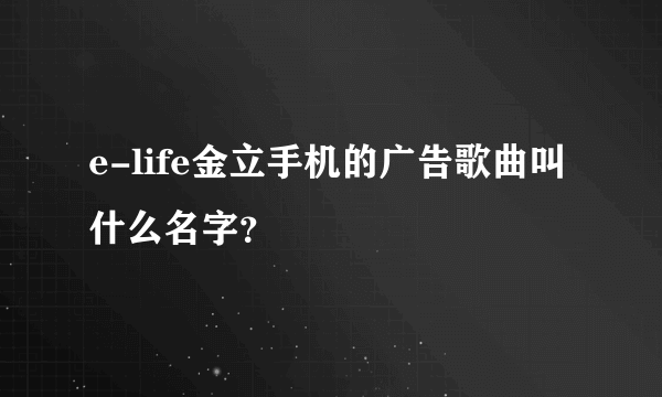 e-life金立手机的广告歌曲叫什么名字？