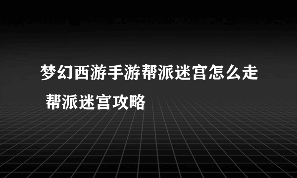 梦幻西游手游帮派迷宫怎么走 帮派迷宫攻略