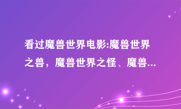 看过魔兽世界电影:魔兽世界之兽，魔兽世界之怪、魔兽世界之妖的