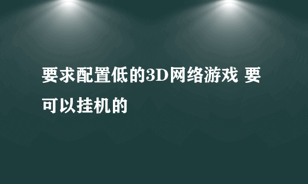 要求配置低的3D网络游戏 要可以挂机的