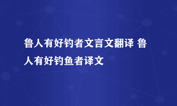 鲁人有好钓者文言文翻译 鲁人有好钓鱼者译文