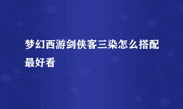 梦幻西游剑侠客三染怎么搭配最好看