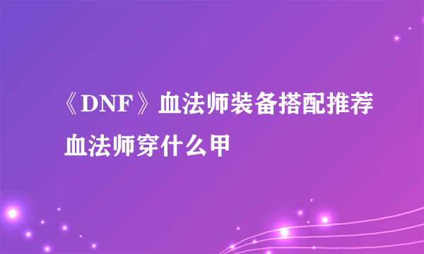 《DNF》血法师装备搭配推荐 血法师穿什么甲