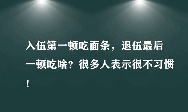 入伍第一顿吃面条，退伍最后一顿吃啥？很多人表示很不习惯！