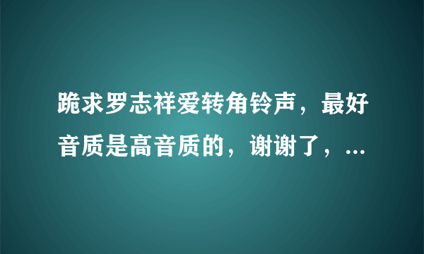 跪求罗志祥爱转角铃声，最好音质是高音质的，谢谢了，保证分满上