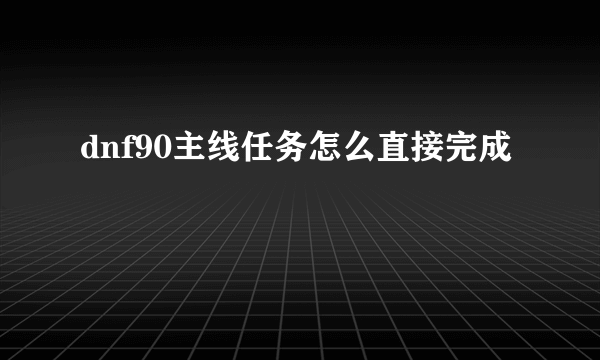 dnf90主线任务怎么直接完成