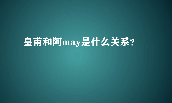 皇甫和阿may是什么关系？