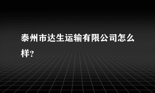 泰州市达生运输有限公司怎么样？