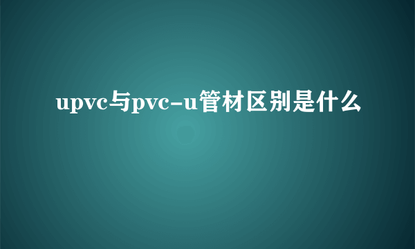 upvc与pvc-u管材区别是什么