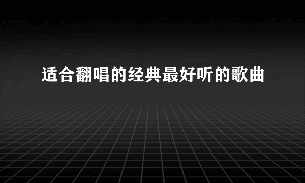 适合翻唱的经典最好听的歌曲