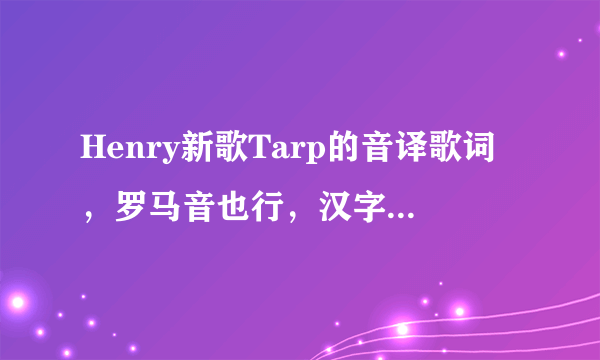 Henry新歌Tarp的音译歌词，罗马音也行，汉字音译也行，要准确一点