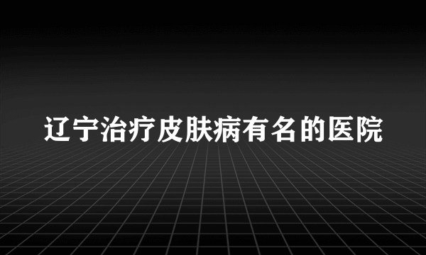 辽宁治疗皮肤病有名的医院