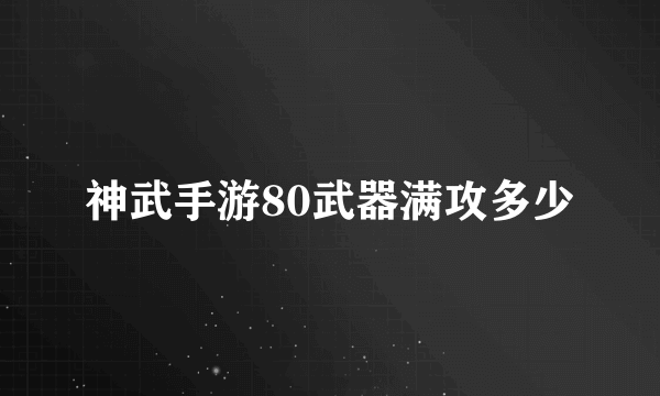 神武手游80武器满攻多少