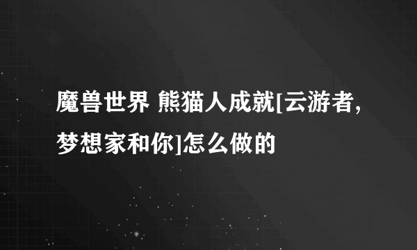 魔兽世界 熊猫人成就[云游者,梦想家和你]怎么做的