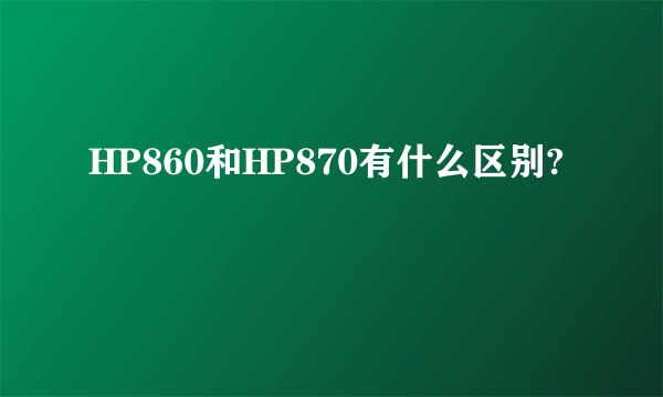 HP860和HP870有什么区别?